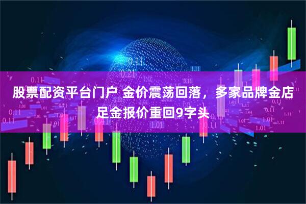 股票配资平台门户 金价震荡回落，多家品牌金店足金报价重回9字头