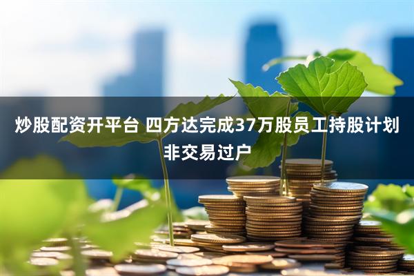 炒股配资开平台 四方达完成37万股员工持股计划非交易过户