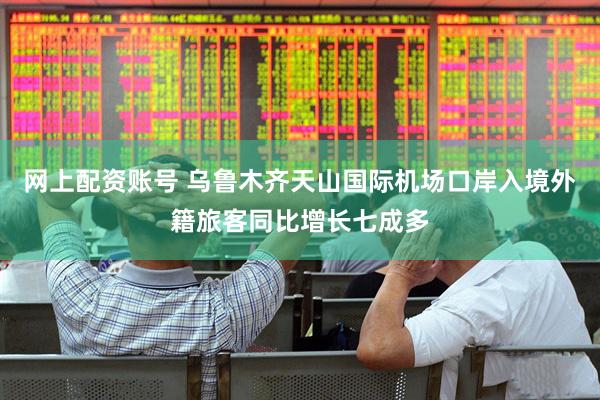 网上配资账号 乌鲁木齐天山国际机场口岸入境外籍旅客同比增长七成多
