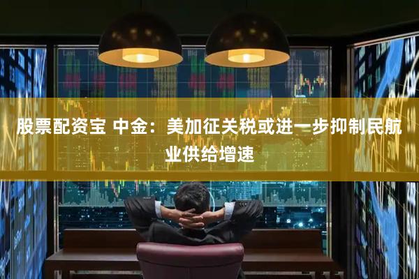 股票配资宝 中金：美加征关税或进一步抑制民航业供给增速