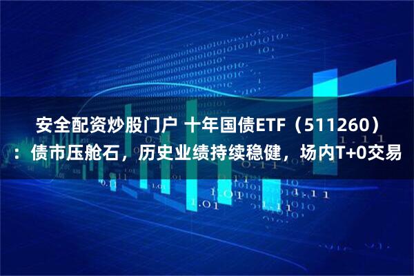 安全配资炒股门户 十年国债ETF（511260）：债市压舱石，历史业绩持续稳健，场内T+0交易