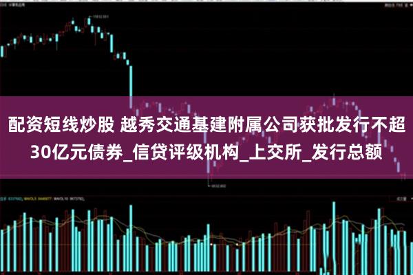 配资短线炒股 越秀交通基建附属公司获批发行不超30亿元债券_信贷评级机构_上交所_发行总额