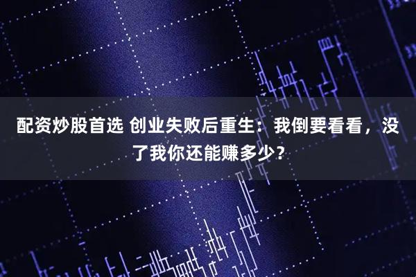 配资炒股首选 创业失败后重生：我倒要看看，没了我你还能赚多少？