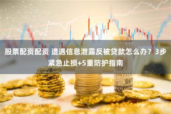 股票配资配资 遭遇信息泄露反被贷款怎么办？3步紧急止损+5重防护指南