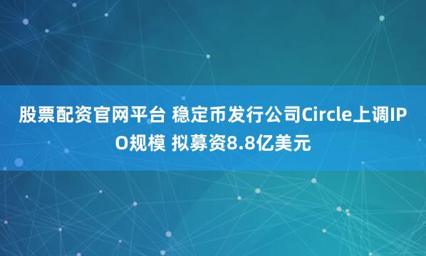 股票配资官网平台 稳定币发行公司Circle上调IPO规模 拟募资8.8亿美元
