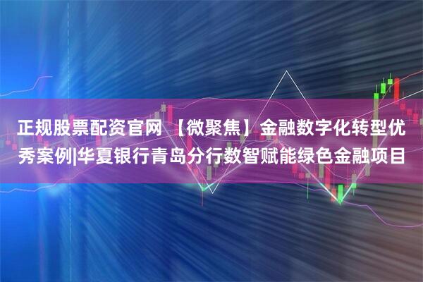 正规股票配资官网 【微聚焦】金融数字化转型优秀案例|华夏银行青岛分行数智赋能绿色金融项目