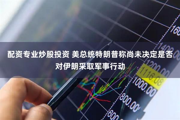 配资专业炒股投资 美总统特朗普称尚未决定是否对伊朗采取军事行动