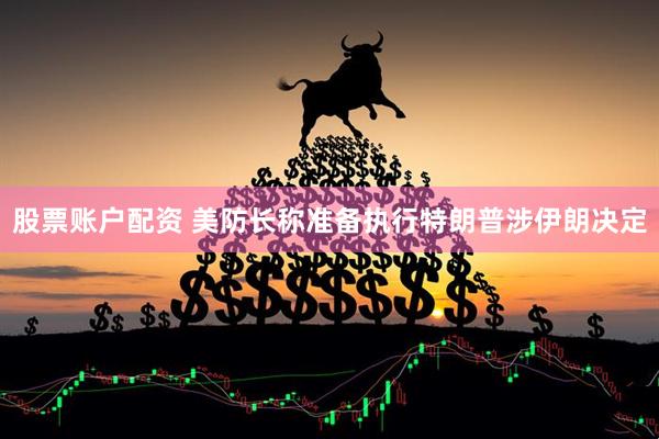 股票账户配资 美防长称准备执行特朗普涉伊朗决定