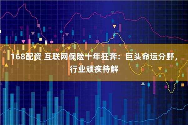168配资 互联网保险十年狂奔：巨头命运分野，行业顽疾待解