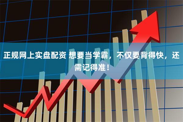 正规网上实盘配资 想要当学霸，不仅要背得快，还需记得准！